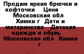 Продам яркие брючки и кофточки  › Цена ­ 250 - Московская обл., Химки г. Дети и материнство » Детская одежда и обувь   . Московская обл.,Химки г.